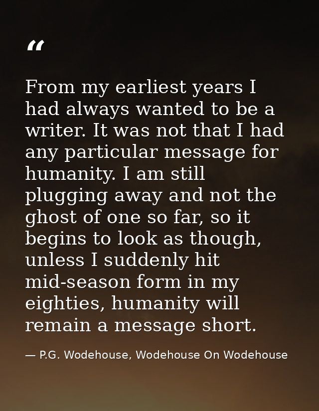 From my earliest years I had always wanted to be a writer. It was not that I had any particular message for humanity. I  — P.G. Wodehouse, Wodehouse On Wodehouse