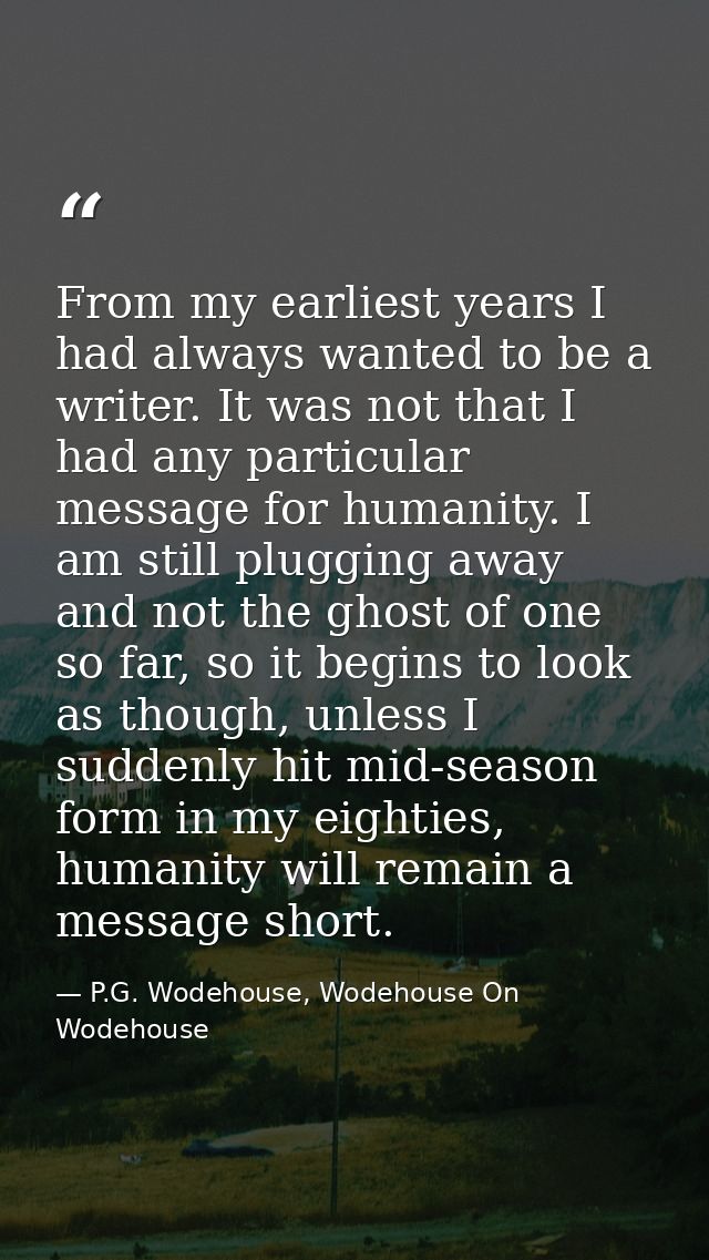 From my earliest years I had always wanted to be a writer. It was not that I had any particular message for humanity. I  — P.G. Wodehouse, Wodehouse On Wodehouse