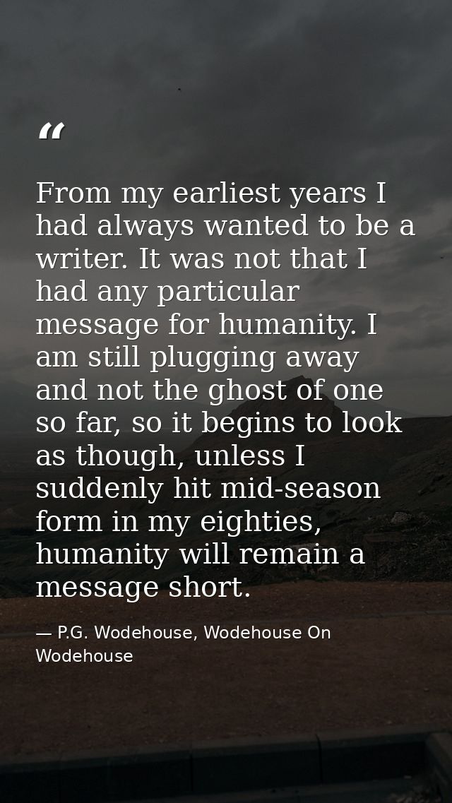 From my earliest years I had always wanted to be a writer. It was not that I had any particular message for humanity. I  — P.G. Wodehouse, Wodehouse On Wodehouse