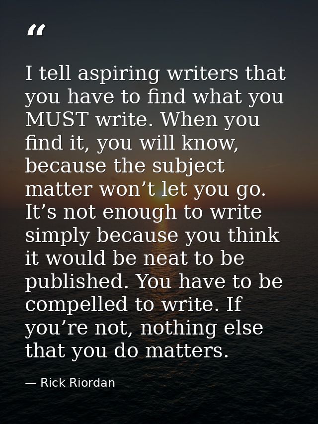 I tell aspiring writers that you have to find what you MUST write. When you find it, you will know, because the subject  — Rick Riordan