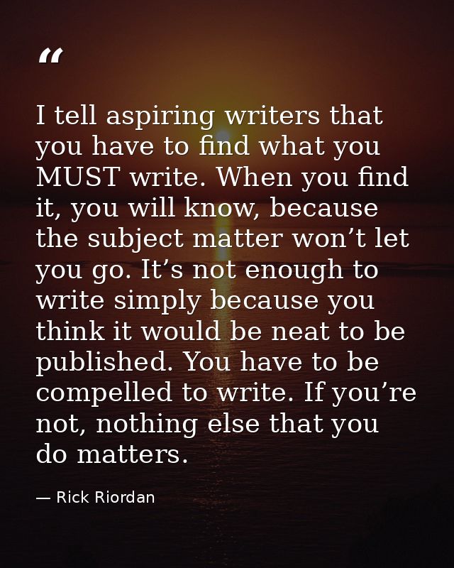 I tell aspiring writers that you have to find what you MUST write. When you find it, you will know, because the subject  — Rick Riordan