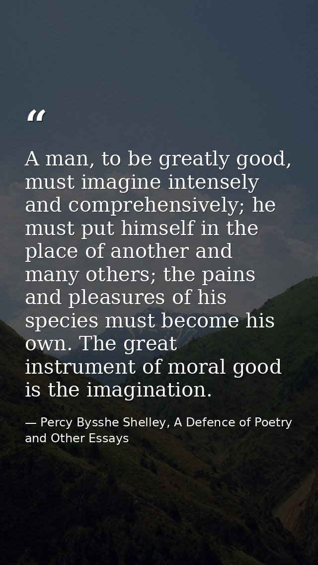 A man, to be greatly good, must imagine intensely and comprehensively; he must put himself in the place of another and m — Percy Bysshe Shelley, A Defence of Poetry and Other Essays