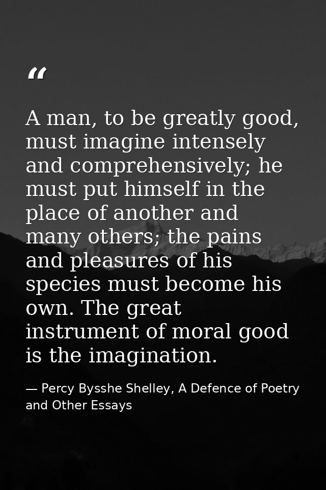 A man, to be greatly good, must imagine intensely and comprehensively; he must put himself in the place of another and m — Percy Bysshe Shelley, A Defence of Poetry and Other Essays