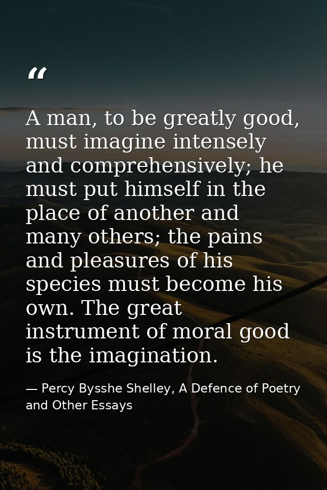 A man, to be greatly good, must imagine intensely and comprehensively; he must put himself in the place of another and m — Percy Bysshe Shelley, A Defence of Poetry and Other Essays