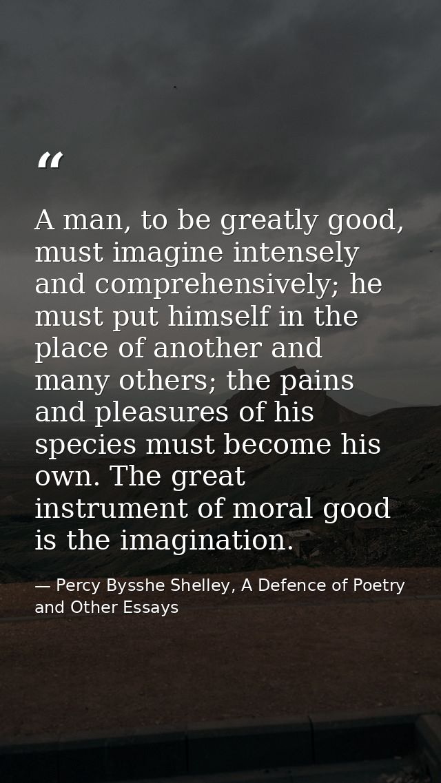 A man, to be greatly good, must imagine intensely and comprehensively; he must put himself in the place of another and m — Percy Bysshe Shelley, A Defence of Poetry and Other Essays