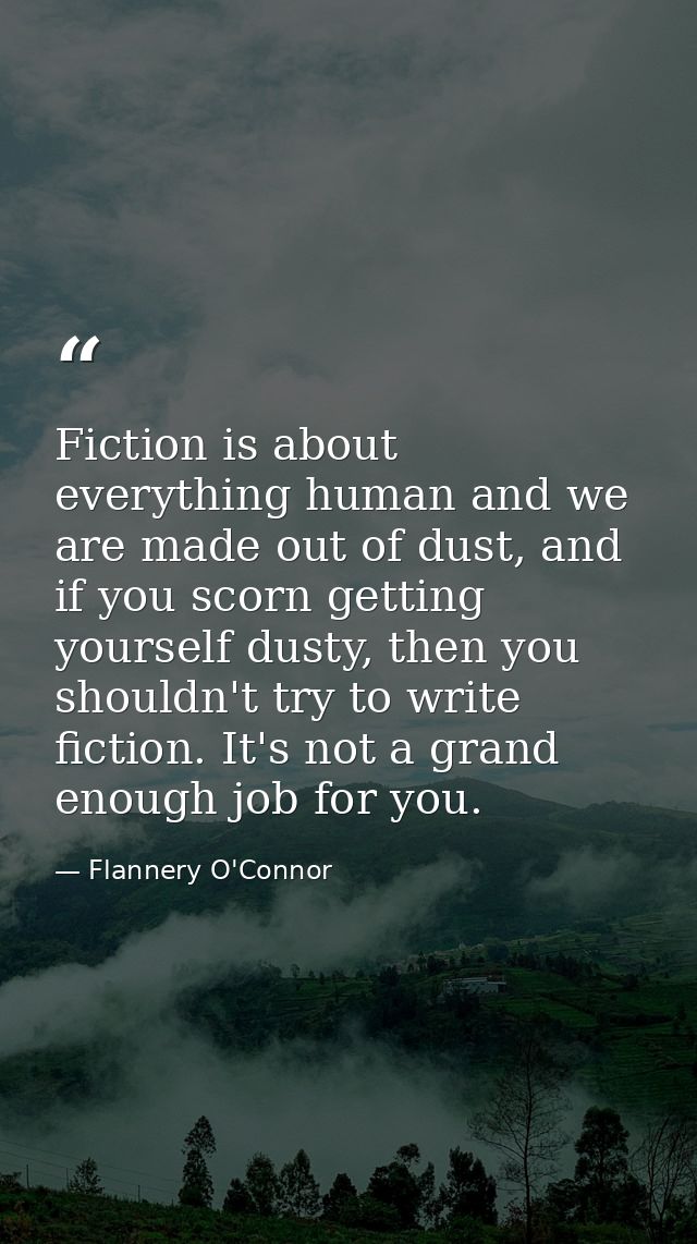 Fiction is about everything human and we are made out of dust, and if you scorn getting yourself dusty, then you shouldn — Flannery O'Connor