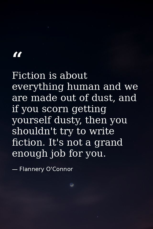 Fiction is about everything human and we are made out of dust, and if you scorn getting yourself dusty, then you shouldn — Flannery O'Connor