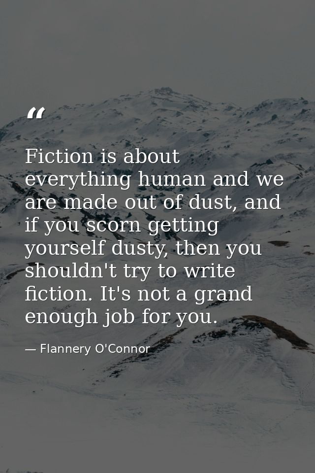 Fiction is about everything human and we are made out of dust, and if you scorn getting yourself dusty, then you shouldn — Flannery O'Connor
