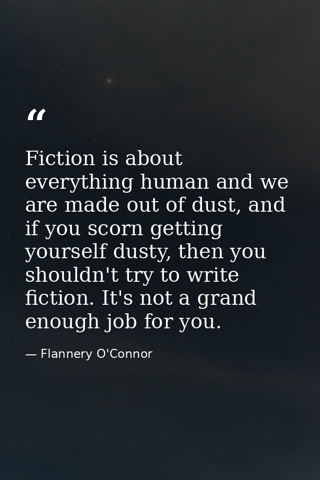 Fiction is about everything human and we are made out of dust, and if you scorn getting yourself dusty, then you shouldn — Flannery O'Connor