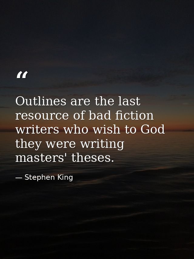 Outlines are the last resource of bad fiction writers who wish to God they were writing masters' theses. — Stephen King