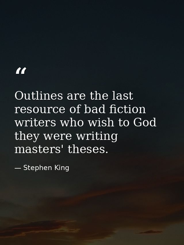 Outlines are the last resource of bad fiction writers who wish to God they were writing masters' theses. — Stephen King