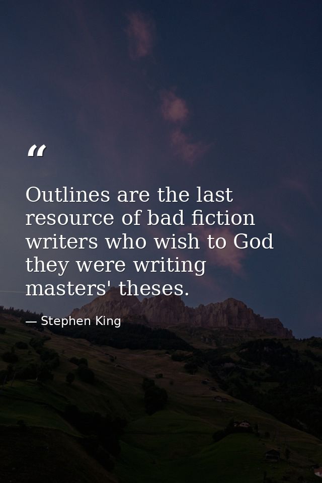 Outlines are the last resource of bad fiction writers who wish to God they were writing masters' theses. — Stephen King