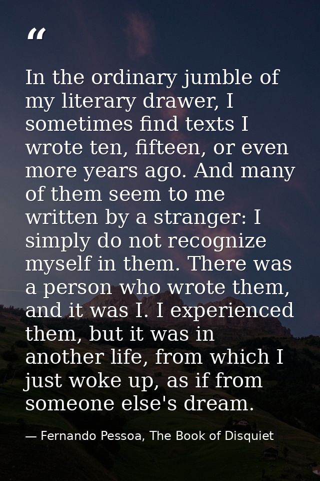 In the ordinary jumble of my literary drawer, I sometimes find texts I wrote ten, fifteen, or even more years ago. And m — Fernando Pessoa, The Book of Disquiet