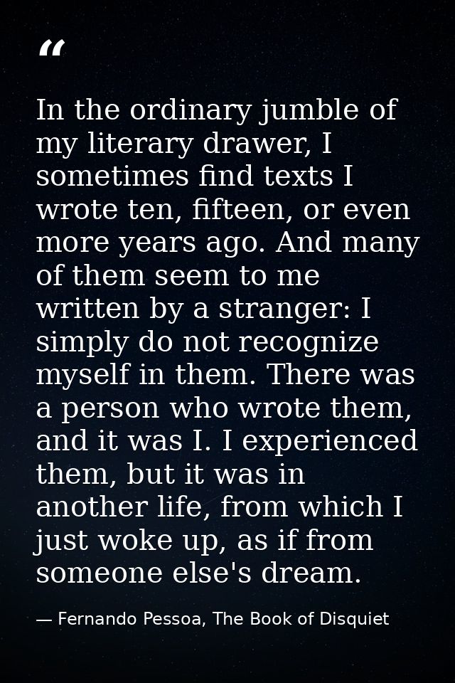 In the ordinary jumble of my literary drawer, I sometimes find texts I wrote ten, fifteen, or even more years ago. And m — Fernando Pessoa, The Book of Disquiet