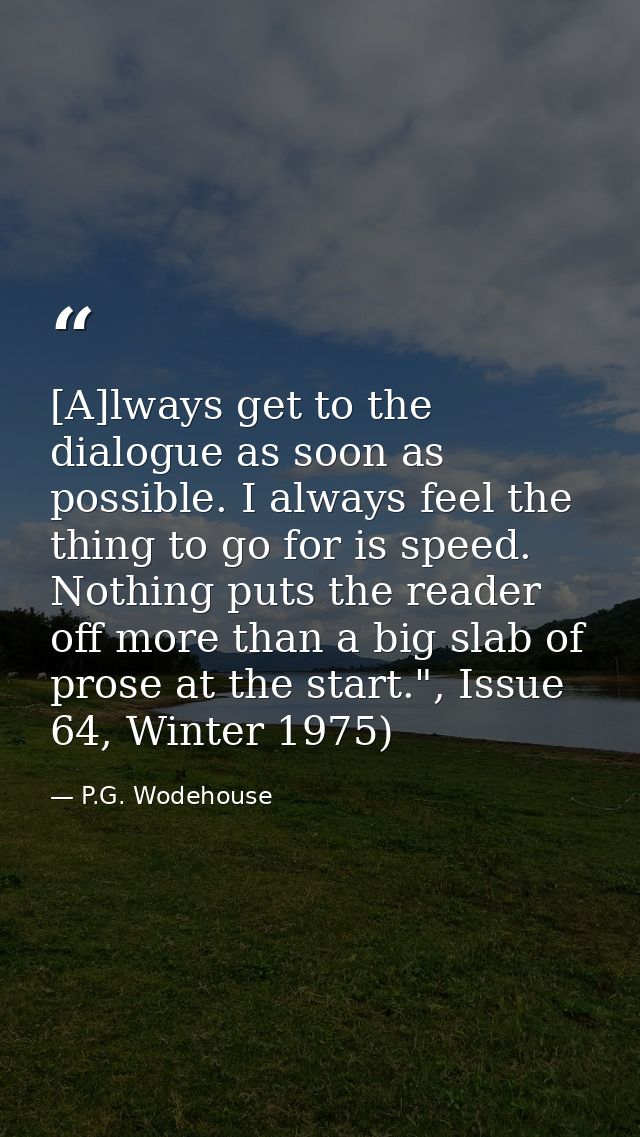 [A]lways get to the dialogue as soon as possible. I always feel the thing to go for is speed. Nothing puts the reader of — P.G. Wodehouse
