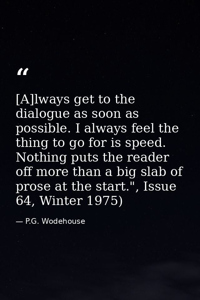 [A]lways get to the dialogue as soon as possible. I always feel the thing to go for is speed. Nothing puts the reader of — P.G. Wodehouse