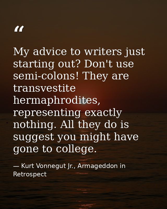 My advice to writers just starting out? Don't use semi-colons! They are transvestite hermaphrodites, representing exactl — Kurt Vonnegut Jr., Armageddon in Retrospect