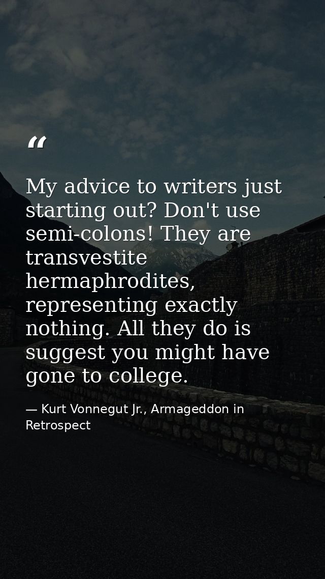 My advice to writers just starting out? Don't use semi-colons! They are transvestite hermaphrodites, representing exactl — Kurt Vonnegut Jr., Armageddon in Retrospect