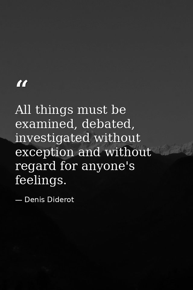 All things must be examined, debated, investigated without exception and without regard for anyone's feelings. — Denis Diderot