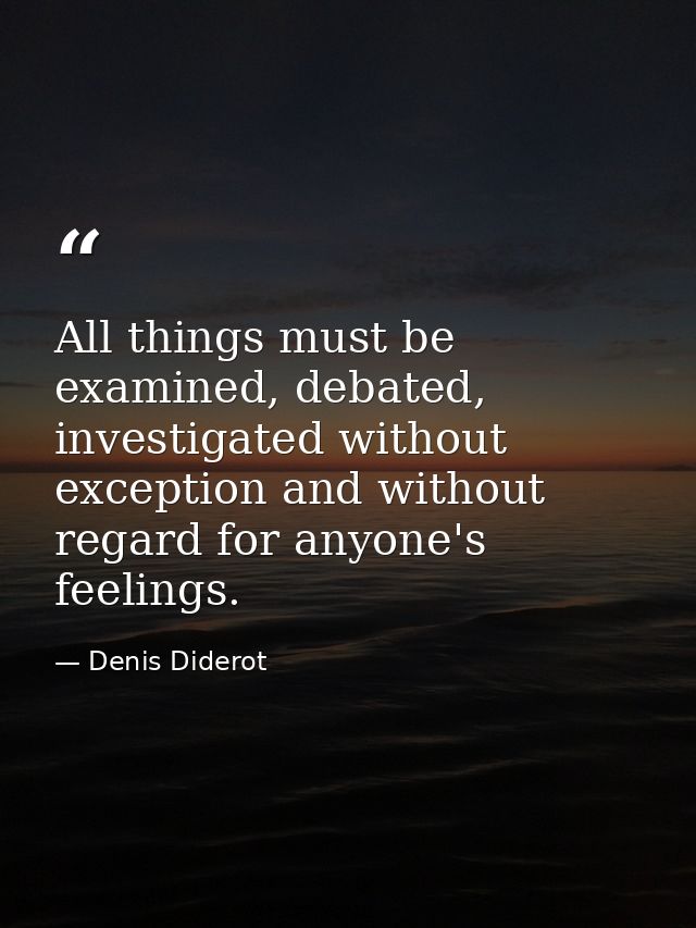 All things must be examined, debated, investigated without exception and without regard for anyone's feelings. — Denis Diderot
