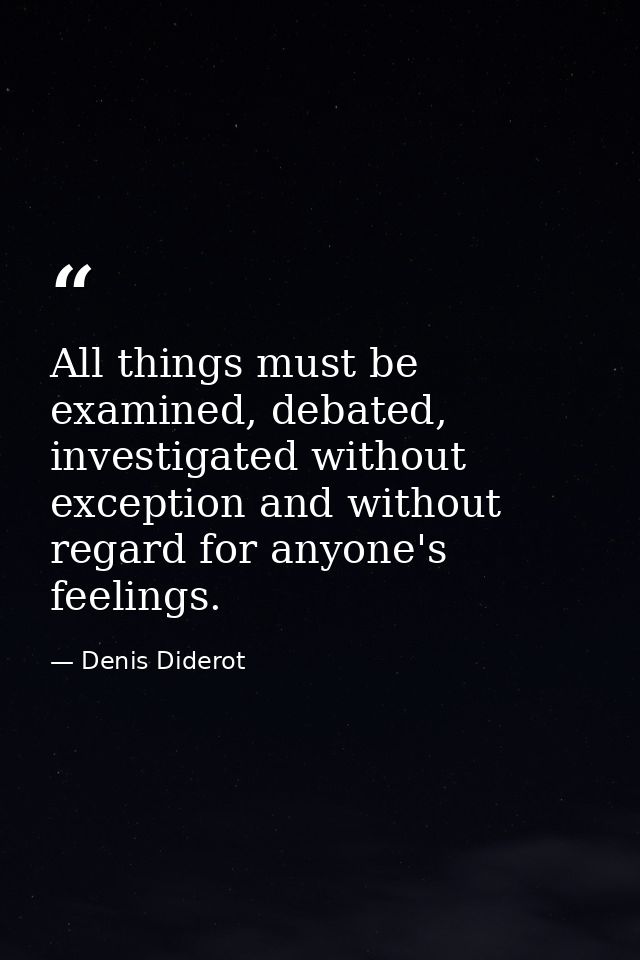 All things must be examined, debated, investigated without exception and without regard for anyone's feelings. — Denis Diderot