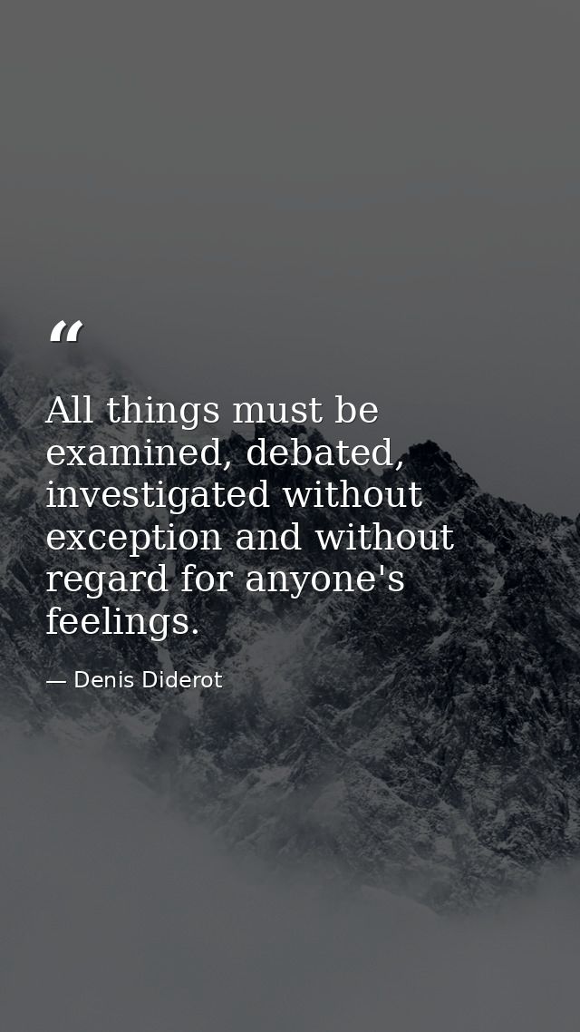 All things must be examined, debated, investigated without exception and without regard for anyone's feelings. — Denis Diderot