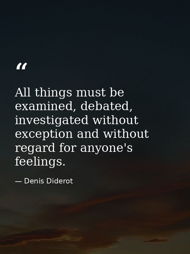 All things must be examined, debated, investigated without exception and without regard for anyone's feelings. — Denis Diderot