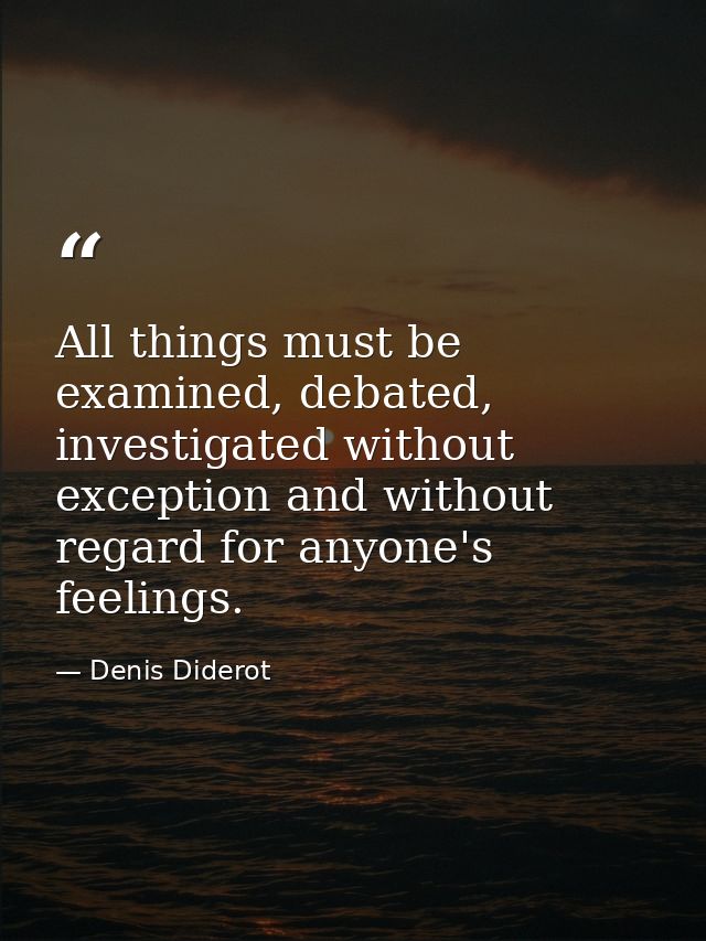 All things must be examined, debated, investigated without exception and without regard for anyone's feelings. — Denis Diderot