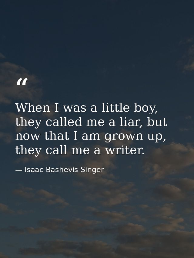 When I was a little boy, they called me a liar, but now that I am grown up, they call me a writer. — Isaac Bashevis Singer