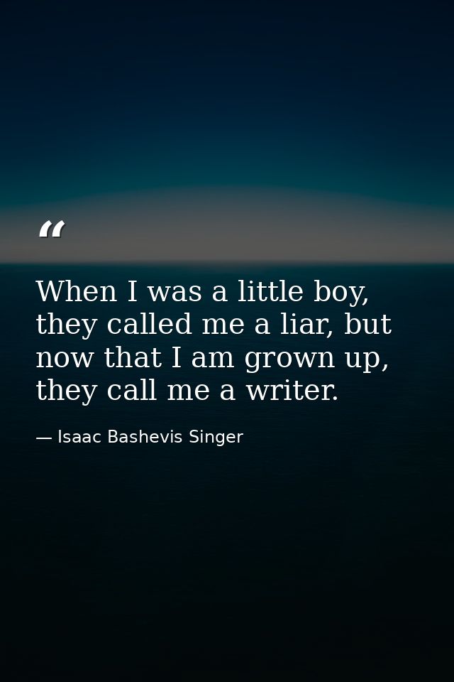 When I was a little boy, they called me a liar, but now that I am grown up, they call me a writer. — Isaac Bashevis Singer