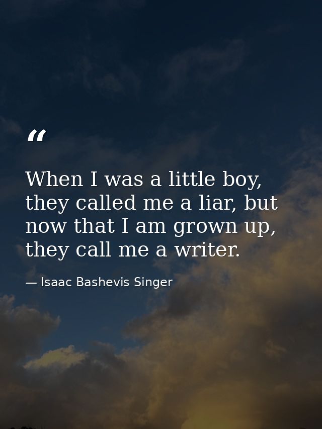 When I was a little boy, they called me a liar, but now that I am grown up, they call me a writer. — Isaac Bashevis Singer