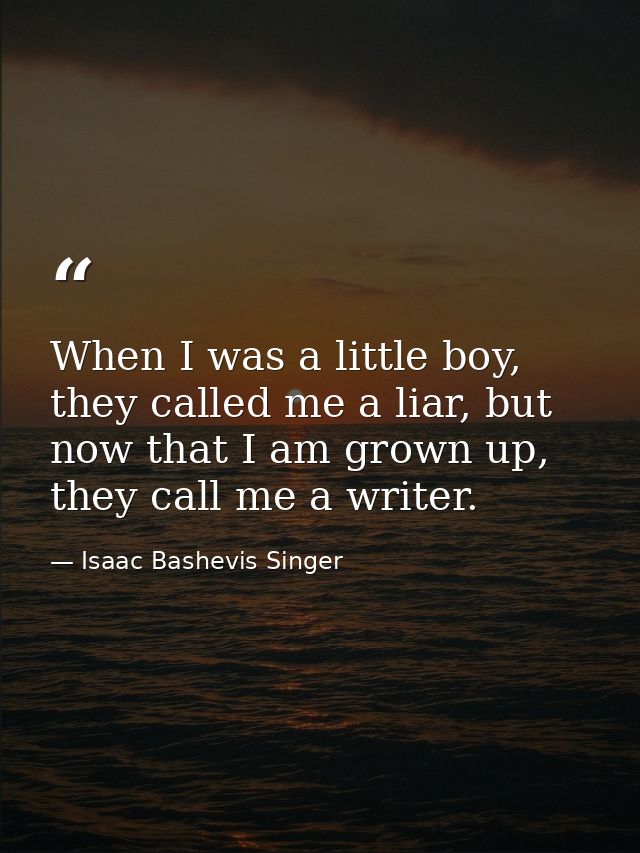 When I was a little boy, they called me a liar, but now that I am grown up, they call me a writer. — Isaac Bashevis Singer