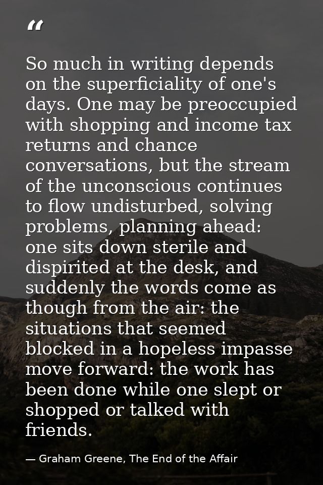 So much in writing depends on the superficiality of one's days. One may be preoccupied with shopping and income tax retu — Graham Greene, The End of the Affair