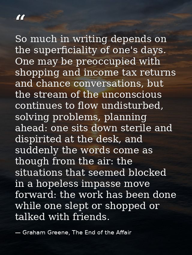 So much in writing depends on the superficiality of one's days. One may be preoccupied with shopping and income tax retu — Graham Greene, The End of the Affair
