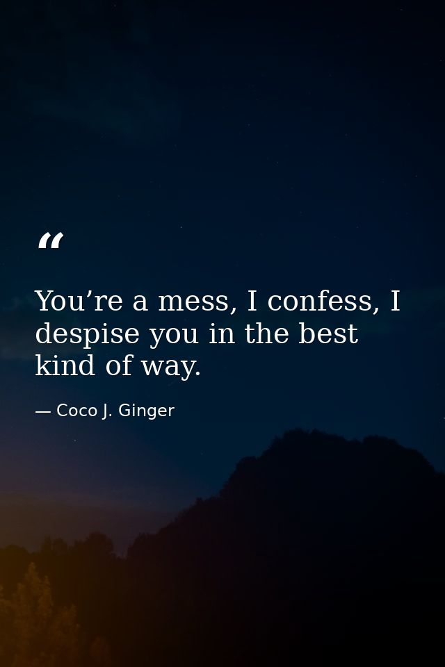 You’re a mess, I confess, I despise you in the best kind of way. — Coco J. Ginger