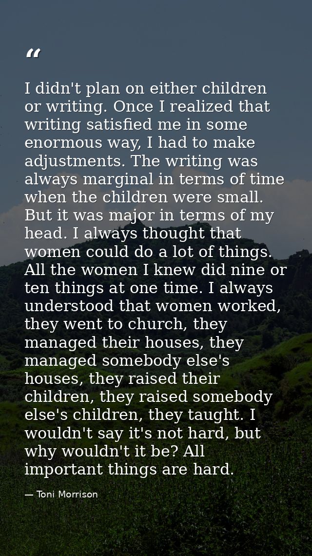 I didn't plan on either children or writing. Once I realized that writing satisfied me in some enormous way, I had to ma — Toni Morrison