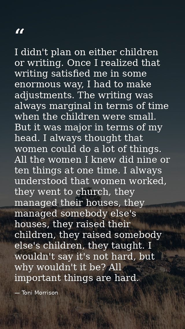 I didn't plan on either children or writing. Once I realized that writing satisfied me in some enormous way, I had to ma — Toni Morrison