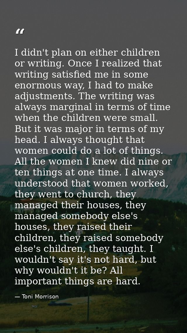 I didn't plan on either children or writing. Once I realized that writing satisfied me in some enormous way, I had to ma — Toni Morrison