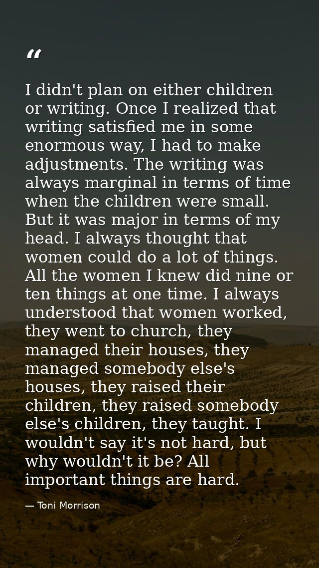I didn't plan on either children or writing. Once I realized that writing satisfied me in some enormous way, I had to ma — Toni Morrison