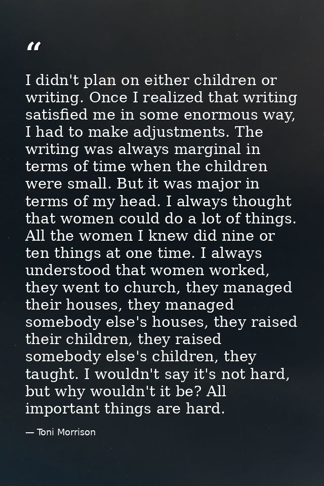I didn't plan on either children or writing. Once I realized that writing satisfied me in some enormous way, I had to ma — Toni Morrison
