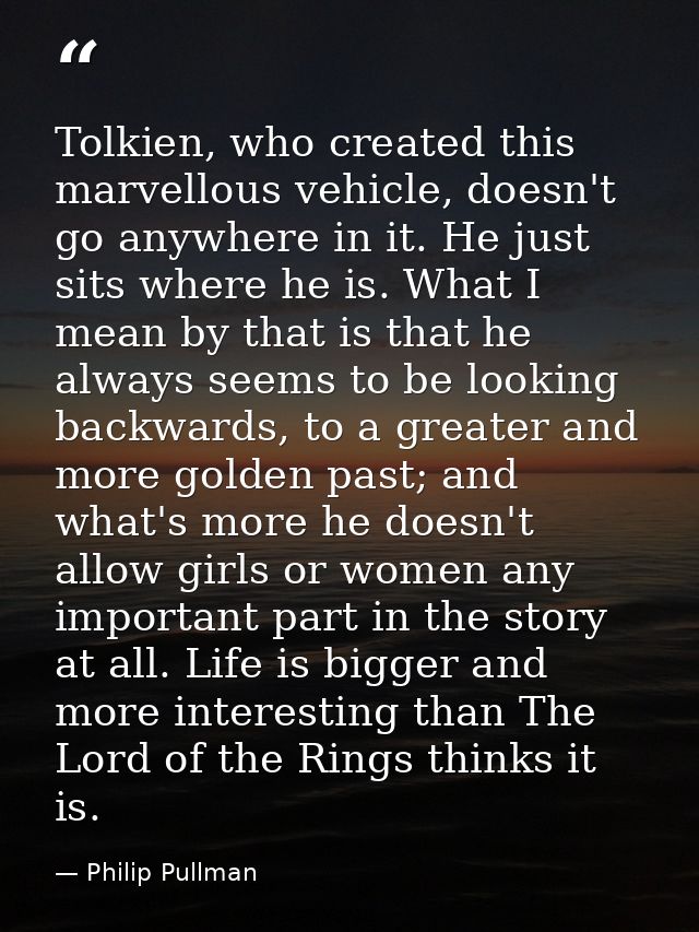 Tolkien, who created this marvellous vehicle, doesn't go anywhere in it. He just sits where he is. What I mean by that i — Philip Pullman