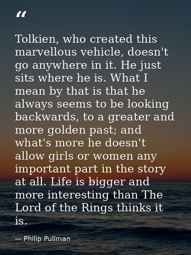Tolkien, who created this marvellous vehicle, doesn't go anywhere in it. He just sits where he is. What I mean by that i — Philip Pullman