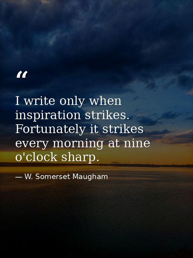I write only when inspiration strikes. Fortunately it strikes every morning at nine o'clock sharp. — W. Somerset Maugham