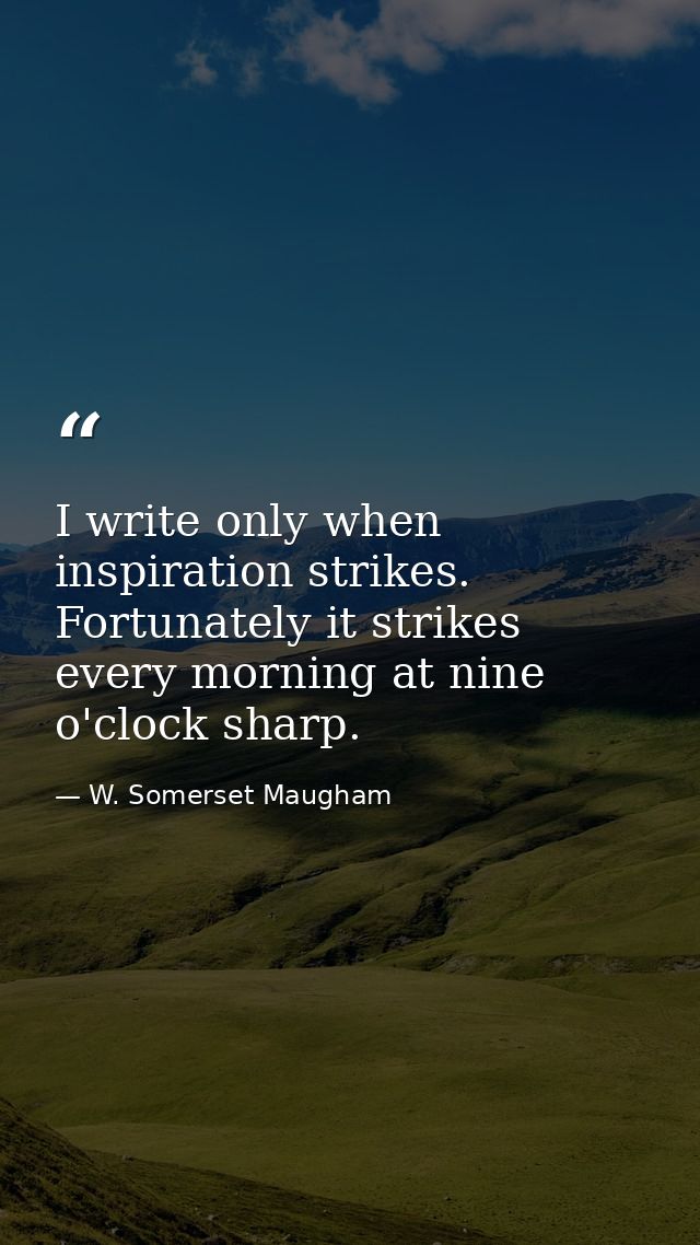 I write only when inspiration strikes. Fortunately it strikes every morning at nine o'clock sharp. — W. Somerset Maugham