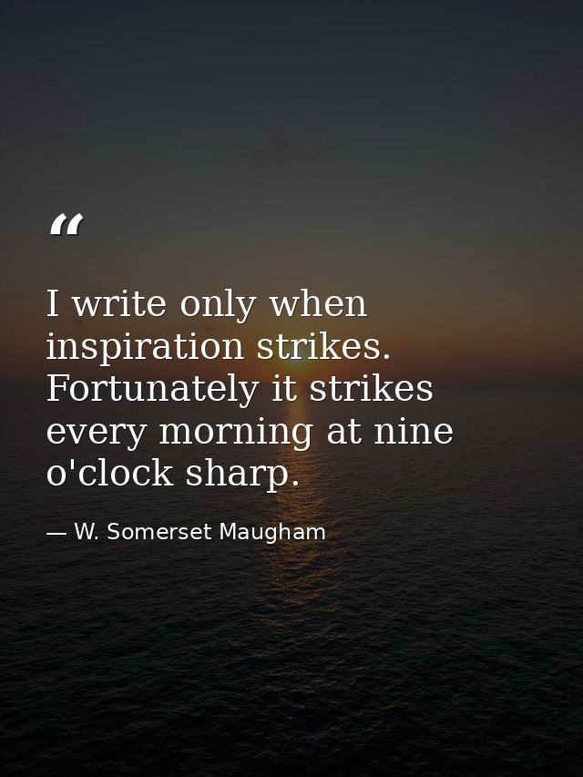I write only when inspiration strikes. Fortunately it strikes every morning at nine o'clock sharp. — W. Somerset Maugham