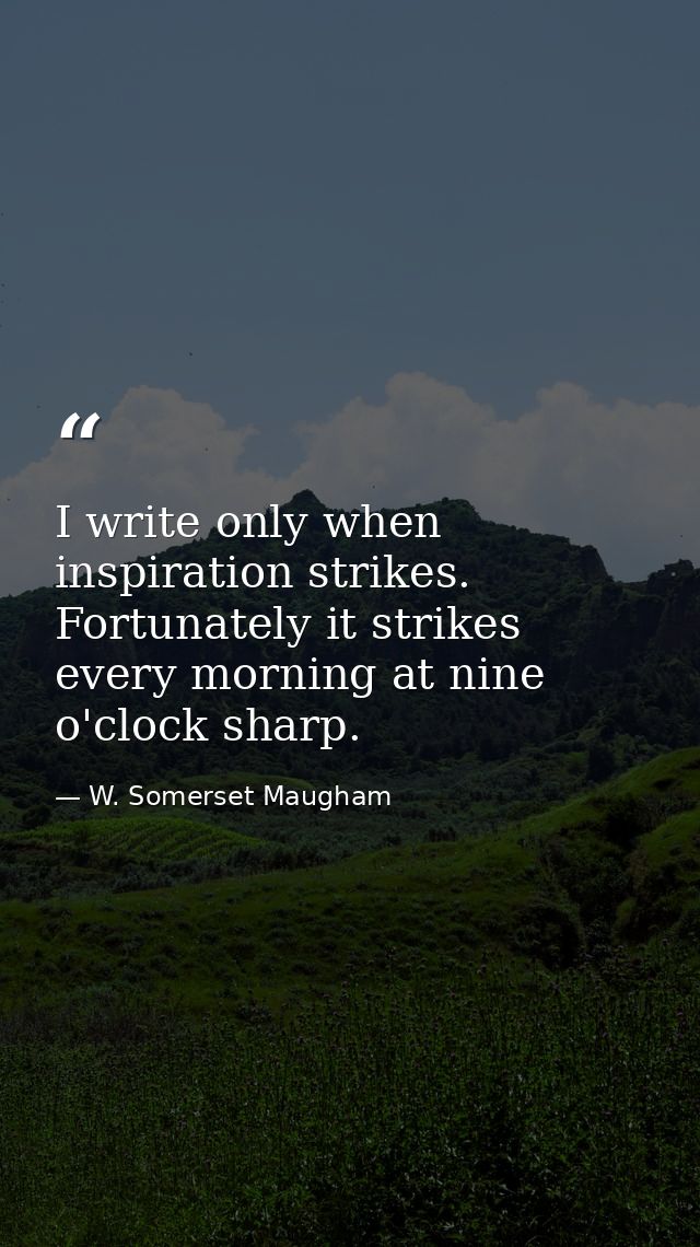 I write only when inspiration strikes. Fortunately it strikes every morning at nine o'clock sharp. — W. Somerset Maugham