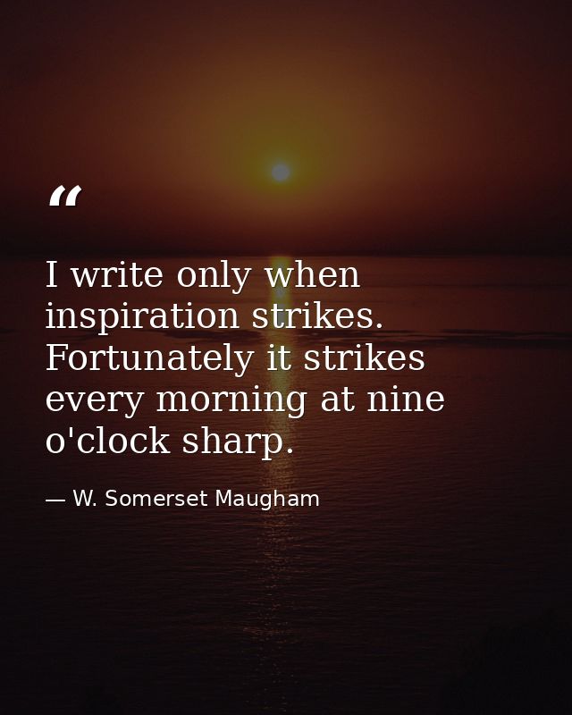 I write only when inspiration strikes. Fortunately it strikes every morning at nine o'clock sharp. — W. Somerset Maugham