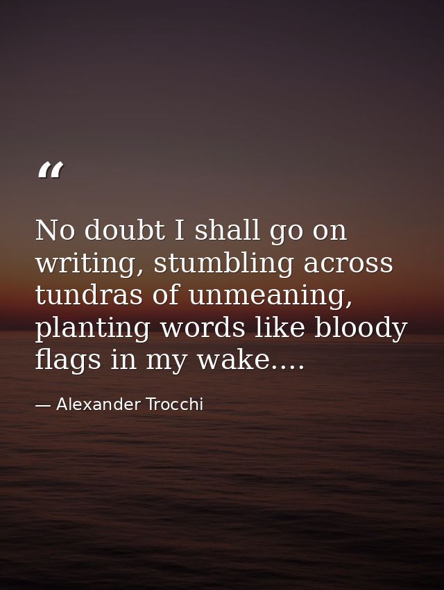 No doubt I shall go on writing, stumbling across tundras of unmeaning, planting words like bloody flags in my wake.... — Alexander Trocchi