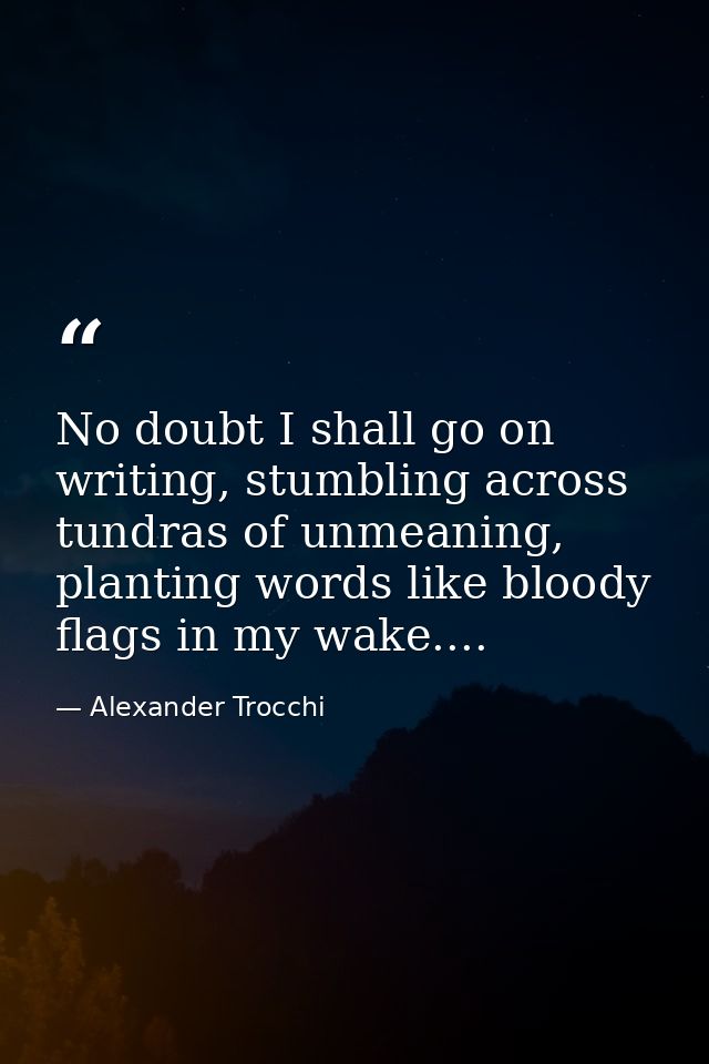 No doubt I shall go on writing, stumbling across tundras of unmeaning, planting words like bloody flags in my wake.... — Alexander Trocchi