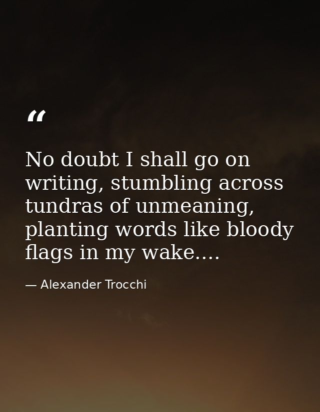 No doubt I shall go on writing, stumbling across tundras of unmeaning, planting words like bloody flags in my wake.... — Alexander Trocchi